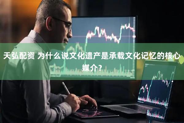 天弘配资 为什么说文化遗产是承载文化记忆的核心媒介？