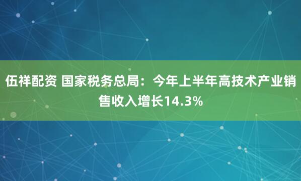 伍祥配资 国家税务总局：今年上半年高技术产业销售收入增长14.3%