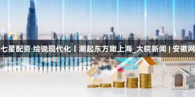 七星配资 绘说现代化丨潮起东方瞰上海_大皖新闻 | 安徽网