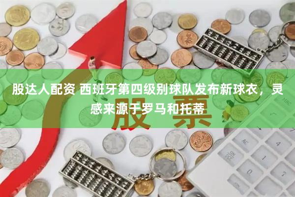 股达人配资 西班牙第四级别球队发布新球衣，灵感来源于罗马和托蒂