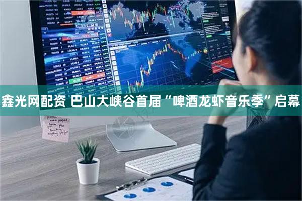 鑫光网配资 巴山大峡谷首届“啤酒龙虾音乐季”启幕