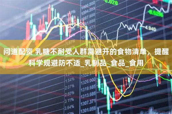 问道配资 乳糖不耐受人群需避开的食物清单，提醒科学规避防不适_乳制品_食品_食用