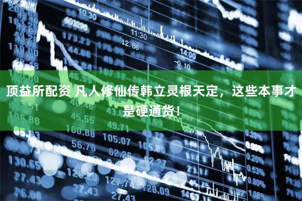 顶益所配资 凡人修仙传韩立灵根天定，这些本事才是硬通货！