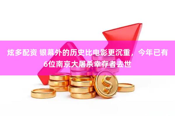 炫多配资 银幕外的历史比电影更沉重，今年已有6位南京大屠杀幸存者去世