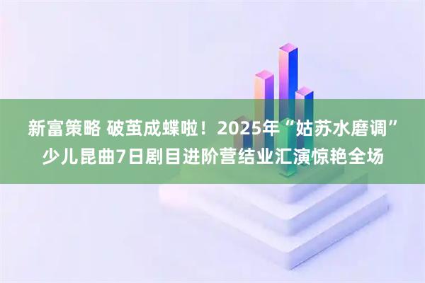 新富策略 破茧成蝶啦！2025年“姑苏水磨调”少儿昆曲7日剧目进阶营结业汇演惊艳全场