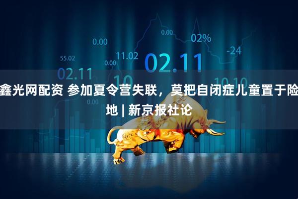 鑫光网配资 参加夏令营失联，莫把自闭症儿童置于险地 | 新京报社论