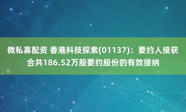 微私寡配资 香港科技探索(01137)：要约人接获合共186.52万股要约股份的有效接纳
