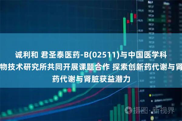诚利和 君圣泰医药-B(02511)与中国医学科学院医药生物技术研究所共同开展课题合作 探索创新药代谢与肾脏获益潜力