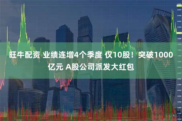旺牛配资 业绩连增4个季度 仅10股！突破1000亿元 A股公司派发大红包