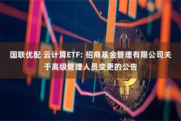 国联优配 云计算ETF: 招商基金管理有限公司关于高级管理人员变更的公告