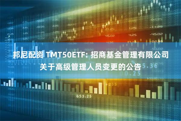 邦尼配资 TMT50ETF: 招商基金管理有限公司关于高级管理人员变更的公告