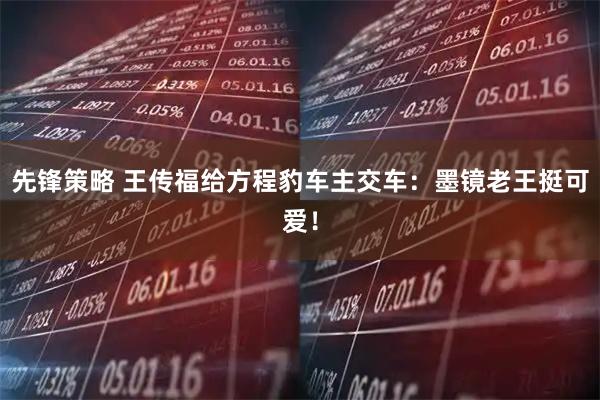 先锋策略 王传福给方程豹车主交车：墨镜老王挺可爱！