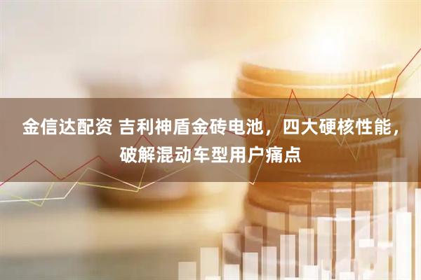 金信达配资 吉利神盾金砖电池，四大硬核性能，破解混动车型用户痛点