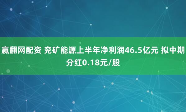 赢翻网配资 兖矿能源上半年净利润46.5亿元 拟中期分红0.18元/股