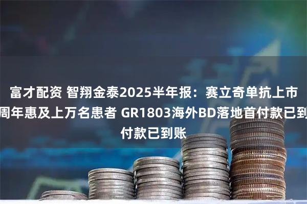 富才配资 智翔金泰2025半年报：赛立奇单抗上市一周年惠及上万名患者 GR1803海外BD落地首付款已到账