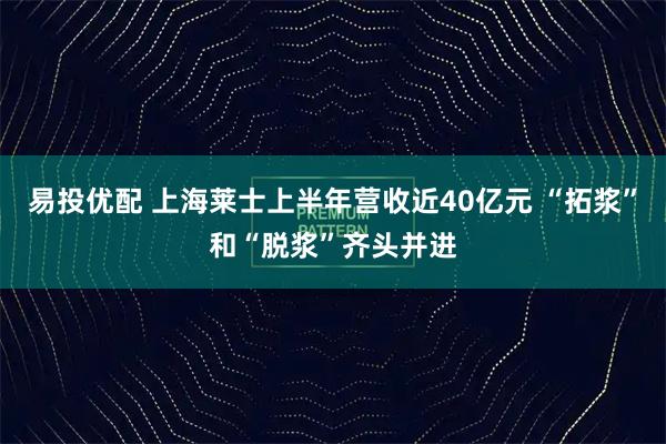 易投优配 上海莱士上半年营收近40亿元 “拓浆”和“脱浆”齐头并进