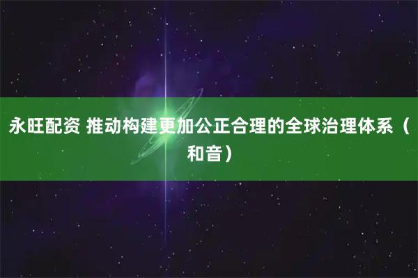 永旺配资 推动构建更加公正合理的全球治理体系（和音）
