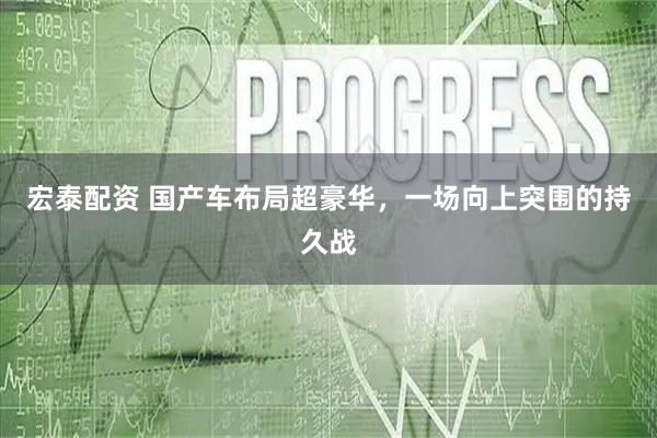 宏泰配资 国产车布局超豪华，一场向上突围的持久战