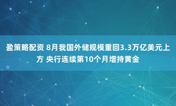 盈策略配资 8月我国外储规模重回3.3万亿美元上方 央行连续第10个月增持黄金