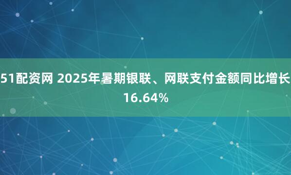 51配资网 2025年暑期银联、网联支付金额同比增长16.64%
