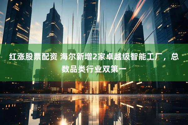 红涨股票配资 海尔新增2家卓越级智能工厂，总数品类行业双第一
