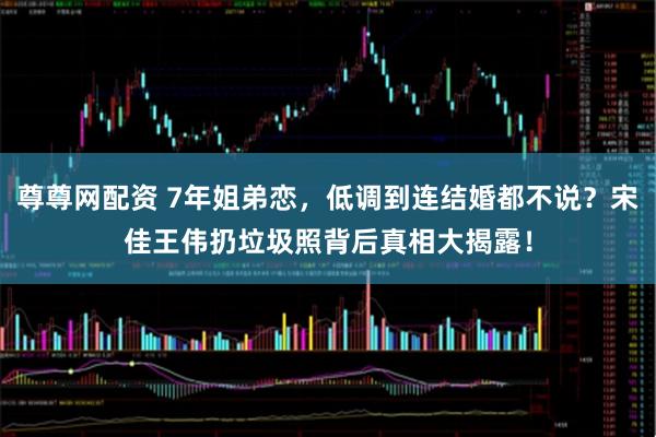 尊尊网配资 7年姐弟恋，低调到连结婚都不说？宋佳王伟扔垃圾照背后真相大揭露！