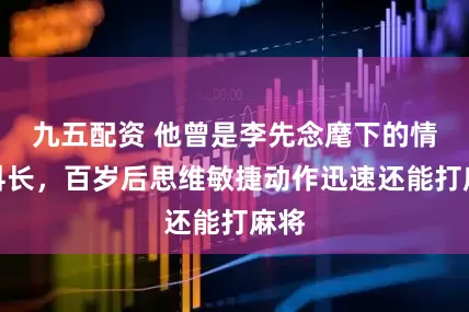 九五配资 他曾是李先念麾下的情报科长，百岁后思维敏捷动作迅速还能打麻将
