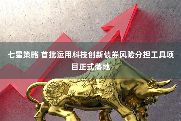 七星策略 首批运用科技创新债券风险分担工具项目正式落地