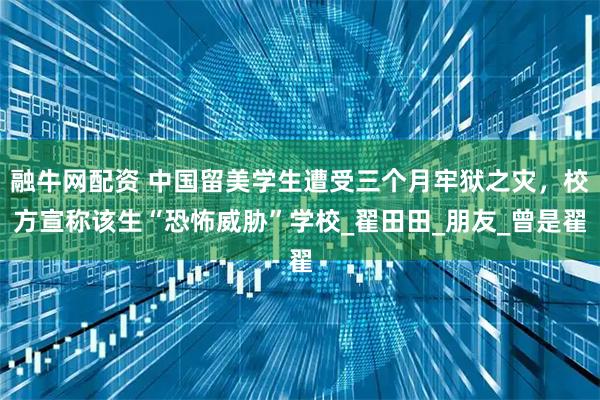 融牛网配资 中国留美学生遭受三个月牢狱之灾，校方宣称该生“恐怖威胁”学校_翟田田_朋友_曾是翟