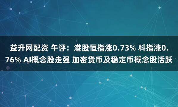 益升网配资 午评：港股恒指涨0.73% 科指涨0.76% AI概念股走强 加密货币及稳定币概念股活跃