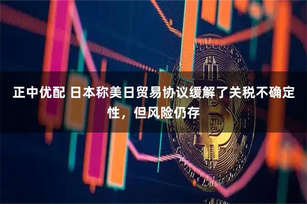 正中优配 日本称美日贸易协议缓解了关税不确定性，但风险仍存