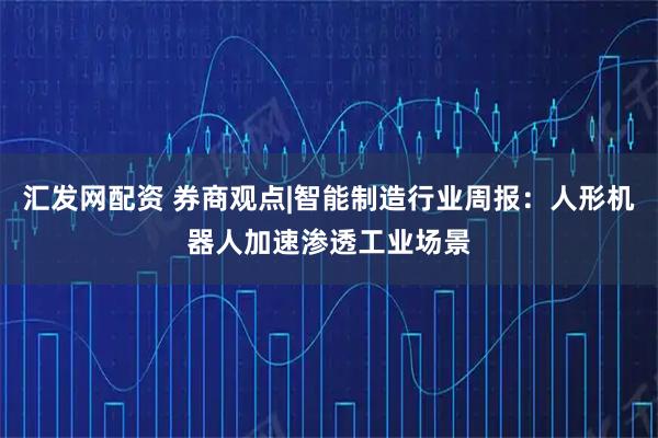 汇发网配资 券商观点|智能制造行业周报：人形机器人加速渗透工业场景