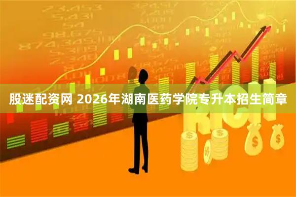 股迷配资网 2026年湖南医药学院专升本招生简章