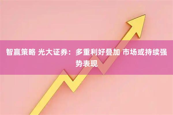 智赢策略 光大证券：多重利好叠加 市场或持续强势表现