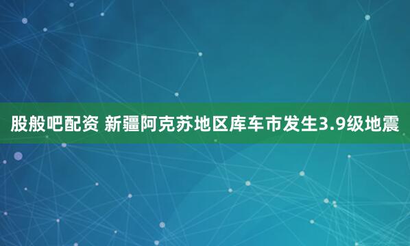 股般吧配资 新疆阿克苏地区库车市发生3.9级地震
