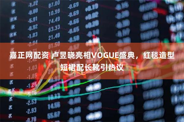 嘉正网配资 卢昱晓亮相VOGUE盛典，红毯造型短裙配长靴引热议