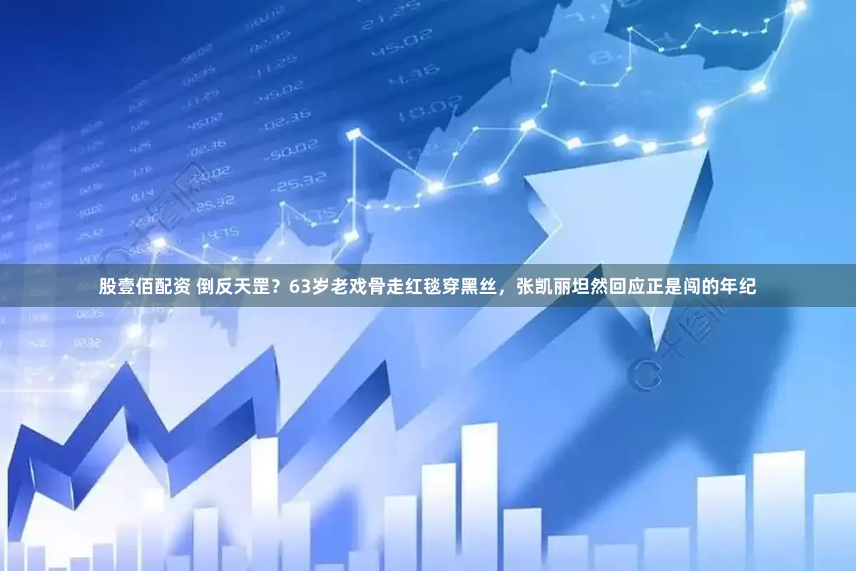 股壹佰配资 倒反天罡？63岁老戏骨走红毯穿黑丝，张凯丽坦然回应正是闯的年纪
