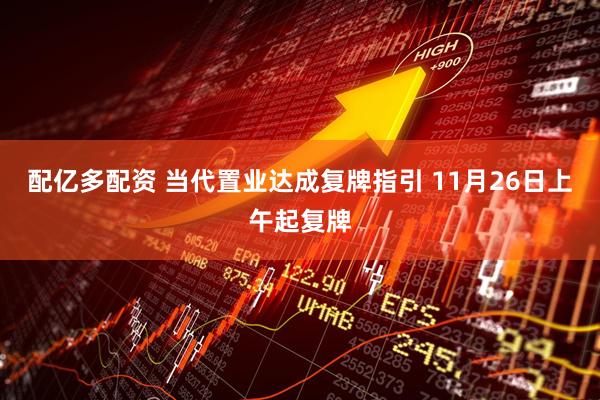 配亿多配资 当代置业达成复牌指引 11月26日上午起复牌