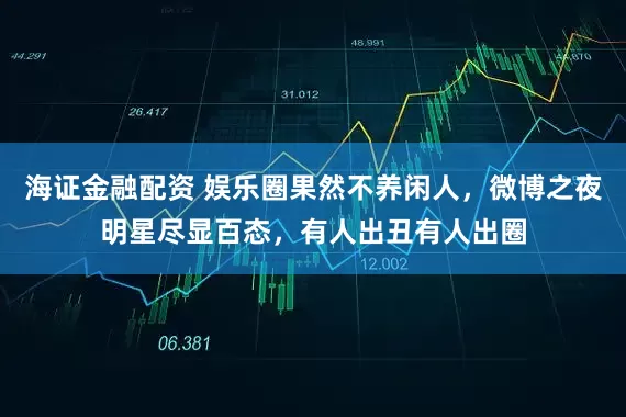 海证金融配资 娱乐圈果然不养闲人，微博之夜明星尽显百态，有人出丑有人出圈