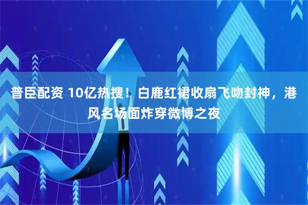 普臣配资 10亿热搜！白鹿红裙收扇飞吻封神，港风名场面炸穿微博之夜