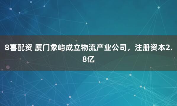 8喜配资 厦门象屿成立物流产业公司，注册资本2.8亿