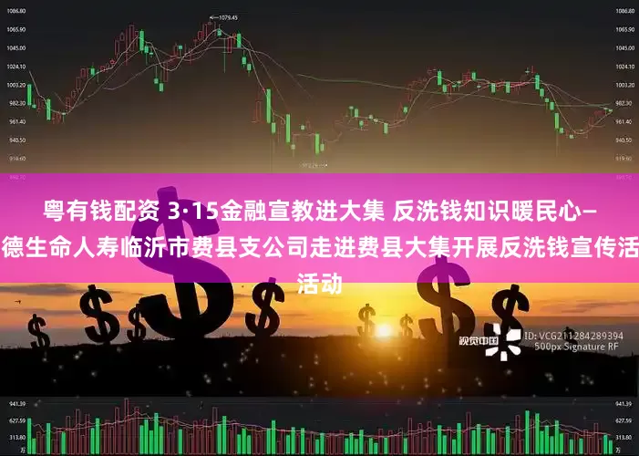 粤有钱配资 3·15金融宣教进大集 反洗钱知识暖民心—富德生命人寿临沂市费县支公司走进费县大集开展反洗钱宣传活动
