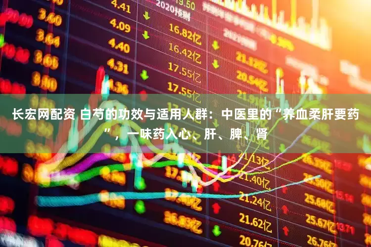 长宏网配资 白芍的功效与适用人群：中医里的“养血柔肝要药”，一味药入心、肝、脾、肾