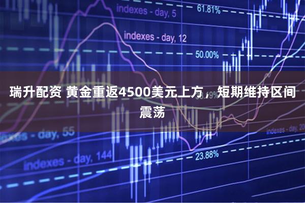 瑞升配资 黄金重返4500美元上方，短期维持区间震荡
