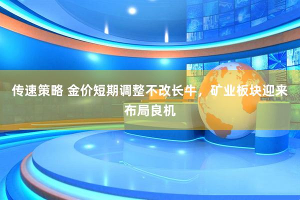 传速策略 金价短期调整不改长牛，矿业板块迎来布局良机